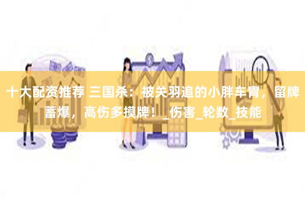 十大配资推荐 三国杀：被关羽追的小胖车胄，留牌蓄爆，高伤多摸牌！_伤害_轮数_技能