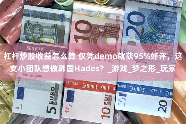 杠杆炒股收益怎么算 仅凭demo就获95%好评，这支小团队想做韩国Hades？_游戏_梦之形_玩家