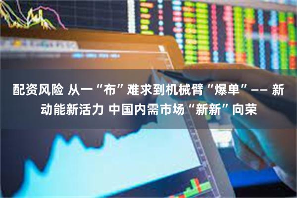 配资风险 从一“布”难求到机械臂“爆单”—— 新动能新活力 中国内需市场“新新”向荣