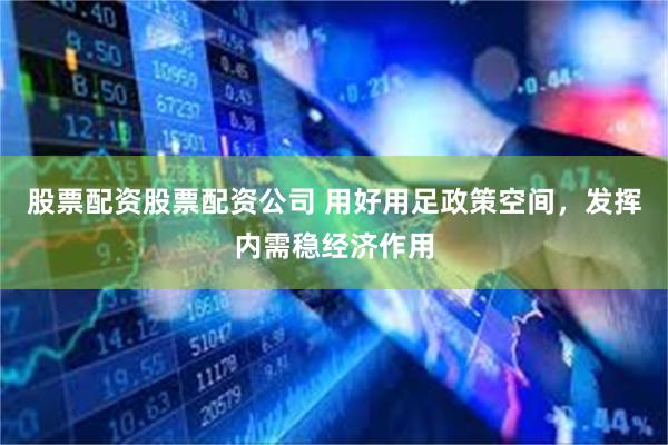 股票配资股票配资公司 用好用足政策空间，发挥内需稳经济作用