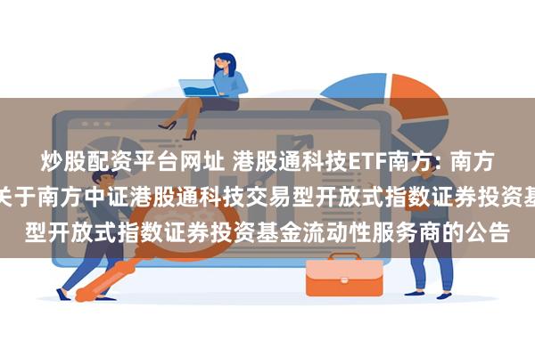 炒股配资平台网址 港股通科技ETF南方: 南方基金管理股份有限公司关于南方中证港股通科技交易型开放式指数证券投资基金流动性服务商的公告