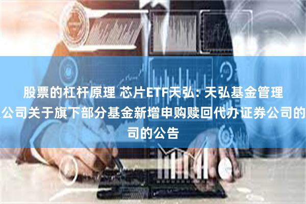 股票的杠杆原理 芯片ETF天弘: 天弘基金管理有限公司关于旗下部分基金新增申购赎回代办证券公司的公告