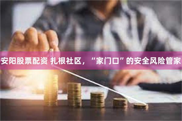 安阳股票配资 扎根社区，“家门口”的安全风险管家