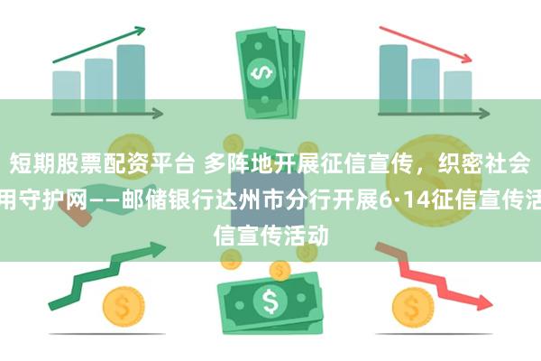 短期股票配资平台 多阵地开展征信宣传，织密社会信用守护网——邮储银行达州市分行开展6·14征信宣传活动