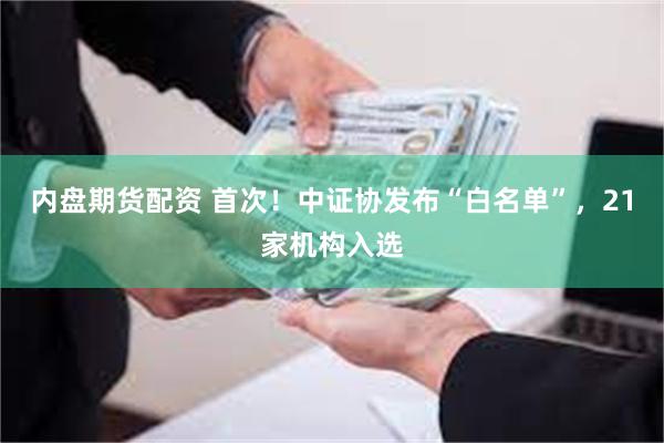 内盘期货配资 首次！中证协发布“白名单”，21家机构入选