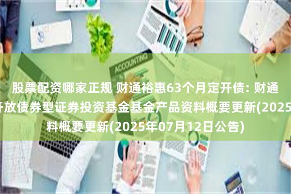 股票配资哪家正规 财通裕惠63个月定开债: 财通裕惠63个月定期开放债券型证券投资基金基金产品资料概要更新(2025年07月12日公告)