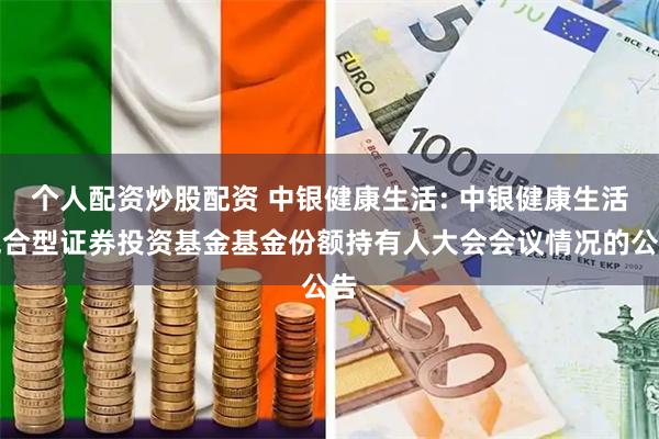 个人配资炒股配资 中银健康生活: 中银健康生活混合型证券投资基金基金份额持有人大会会议情况的公告