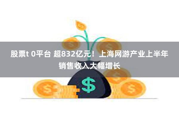 股票t 0平台 超832亿元！上海网游产业上半年销售收入大幅增长