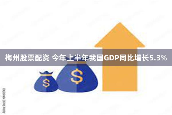 梅州股票配资 今年上半年我国GDP同比增长5.3%