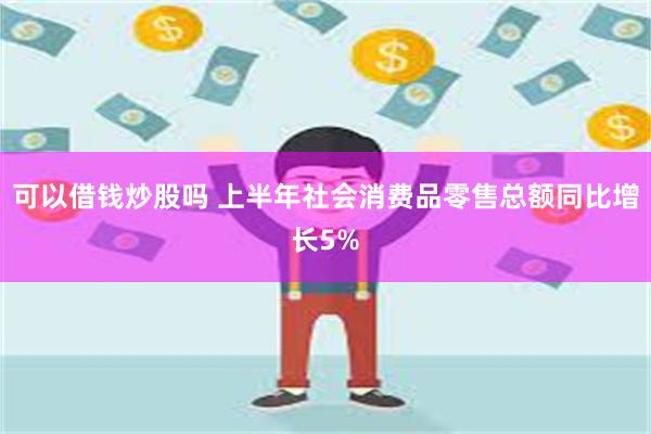 可以借钱炒股吗 上半年社会消费品零售总额同比增长5%