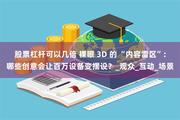 股票杠杆可以几倍 裸眼 3D 的 “内容雷区”：哪些创意会让百万设备变摆设？_观众_互动_场景