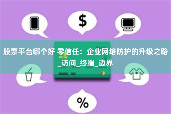 股票平台哪个好 零信任：企业网络防护的升级之路_访问_终端_边界