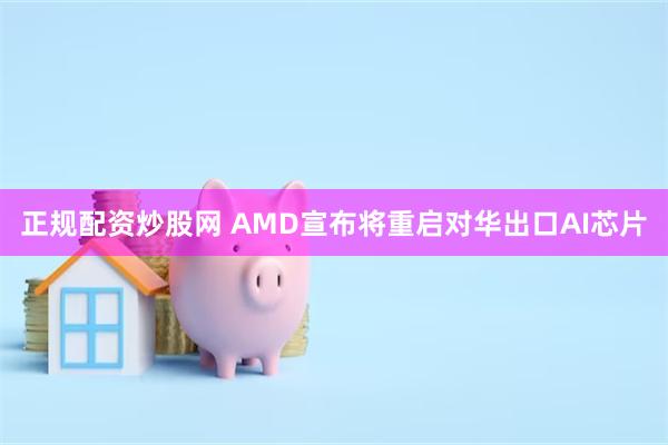 正规配资炒股网 AMD宣布将重启对华出口AI芯片