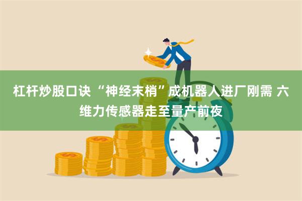 杠杆炒股口诀 “神经末梢”成机器人进厂刚需 六维力传感器走至量产前夜