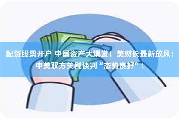 配资股票开户 中国资产大爆发！美财长最新放风：中美双方关税谈判“态势良好”！
