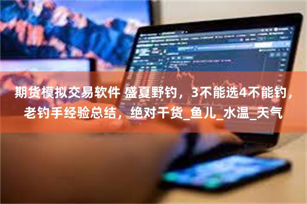 期货模拟交易软件 盛夏野钓，3不能选4不能钓，老钓手经验总结，绝对干货_鱼儿_水温_天气