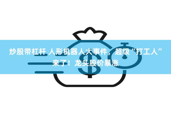 炒股带杠杆 人形机器人大事件，超级“打工人”来了！龙头股价暴涨