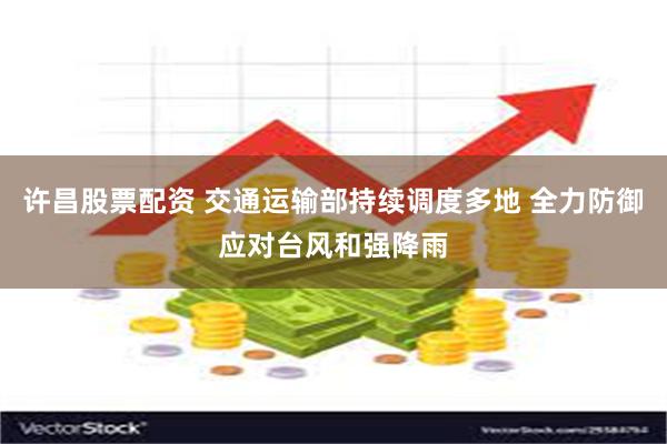 许昌股票配资 交通运输部持续调度多地 全力防御应对台风和强降雨