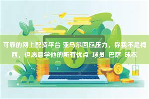 可靠的网上配资平台 亚马尔回应压力，称我不是梅西，但愿意学他的所有优点_球员_巴萨_球衣