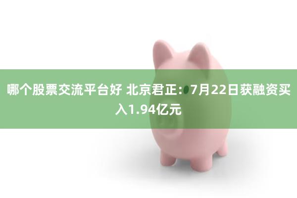 哪个股票交流平台好 北京君正：7月22日获融资买入1.94亿元
