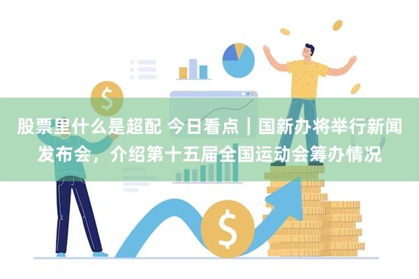 股票里什么是超配 今日看点｜国新办将举行新闻发布会，介绍第十五届全国运动会筹办情况