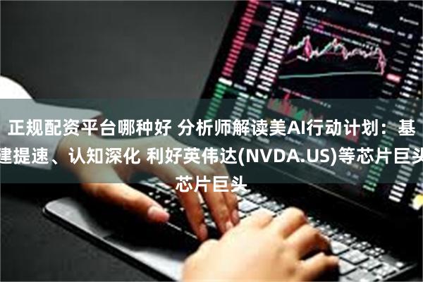 正规配资平台哪种好 分析师解读美AI行动计划：基建提速、认知深化 利好英伟达(NVDA.US)等芯片巨头