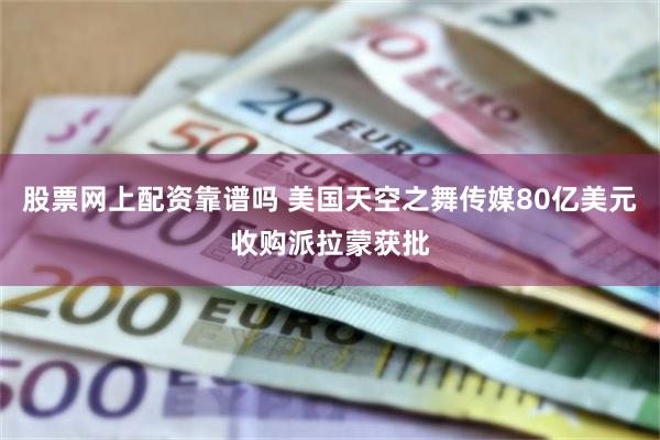 股票网上配资靠谱吗 美国天空之舞传媒80亿美元收购派拉蒙获批
