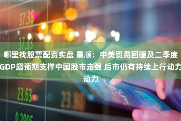 哪里找股票配资实盘 景顺：中美贸易回暖及二季度GDP超预期支撑中国股市走强 后市仍有持续上行动力