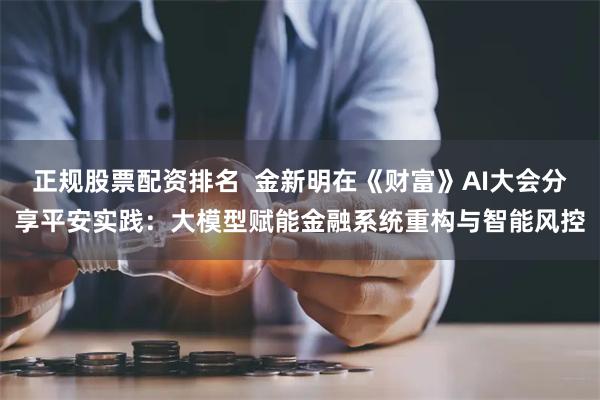 正规股票配资排名  金新明在《财富》AI大会分享平安实践：大模型赋能金融系统重构与智能风控