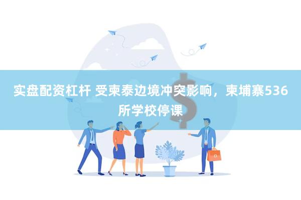 实盘配资杠杆 受柬泰边境冲突影响，柬埔寨536所学校停课