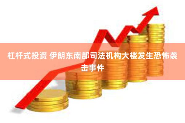 杠杆式投资 伊朗东南部司法机构大楼发生恐怖袭击事件