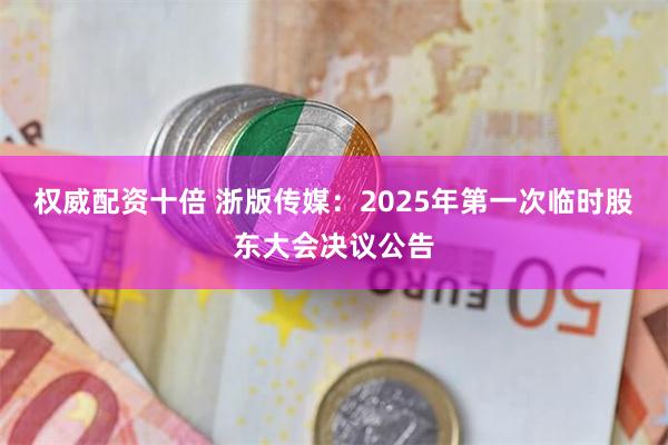 权威配资十倍 浙版传媒：2025年第一次临时股东大会决议公告