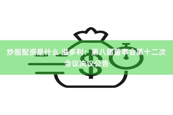 炒股配资是什么 溢多利：第八届董事会第十二次会议决议公告