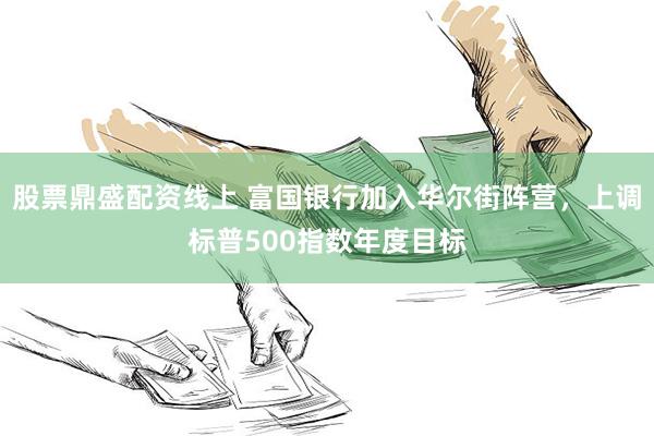 股票鼎盛配资线上 富国银行加入华尔街阵营，上调标普500指数年度目标