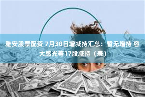 雅安股票配资 7月30日增减持汇总：暂无增持 容大感光等17股减持（表）
