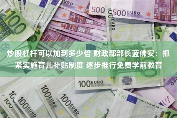 炒股杠杆可以加到多少倍 财政部部长蓝佛安：抓紧实施育儿补贴制度 逐步推行免费学前教育