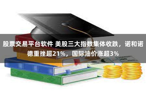 股票交易平台软件 美股三大指数集体收跌，诺和诺德重挫超21%，国际油价涨超3%