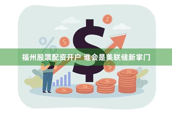 福州股票配资开户 谁会是美联储新掌门