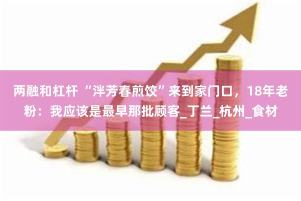 两融和杠杆 “泮芳春煎饺”来到家门口，18年老粉：我应该是最早那批顾客_丁兰_杭州_食材