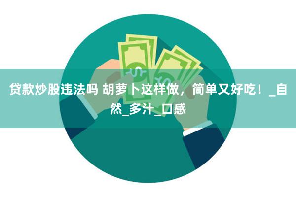 贷款炒股违法吗 胡萝卜这样做，简单又好吃！_自然_多汁_口感