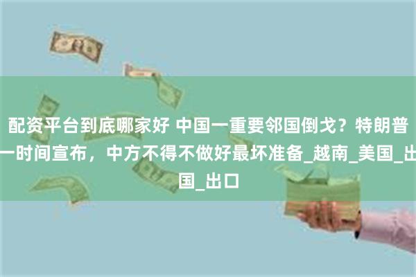 配资平台到底哪家好 中国一重要邻国倒戈？特朗普第一时间宣布，中方不得不做好最坏准备_越南_美国_出口