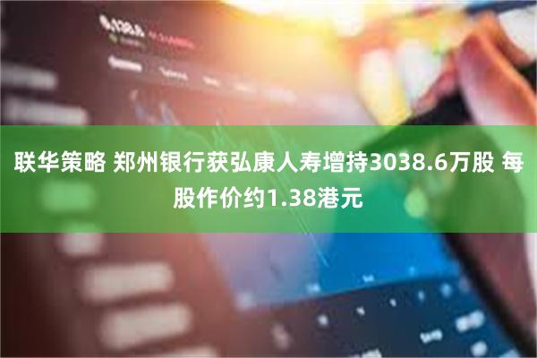 联华策略 郑州银行获弘康人寿增持3038.6万股 每股作价约1.38港元