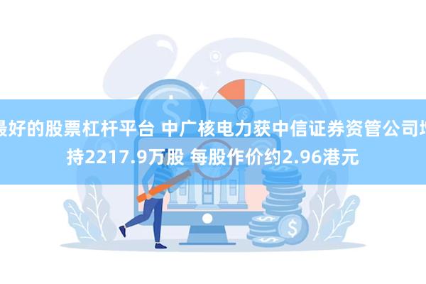 最好的股票杠杆平台 中广核电力获中信证券资管公司增持2217.9万股 每股作价约2.96港元
