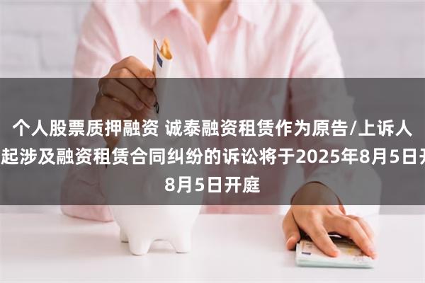 个人股票质押融资 诚泰融资租赁作为原告/上诉人的1起涉及融资租赁合同纠纷的诉讼将于2025年8月5日开庭