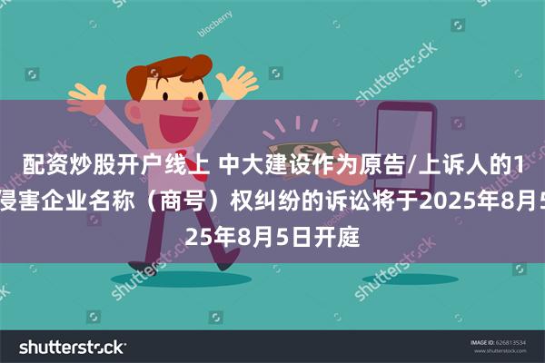 配资炒股开户线上 中大建设作为原告/上诉人的1起涉及侵害企业名称（商号）权纠纷的诉讼将于2025年8月5日开庭