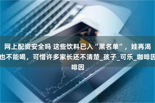 网上配资安全吗 这些饮料已入“黑名单”，娃再渴也不能喝，可惜许多家长还不清楚_孩子_可乐_咖啡因