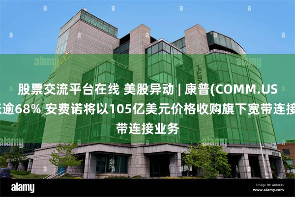 股票交流平台在线 美股异动 | 康普(COMM.US)大涨逾68% 安费诺将以105亿美元价格收购旗下宽带连接业务