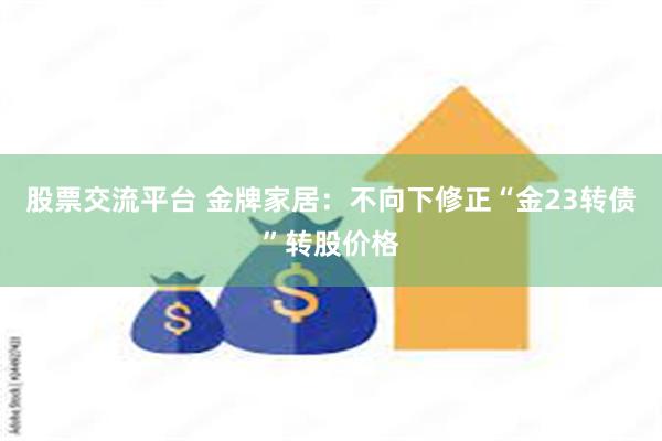 股票交流平台 金牌家居：不向下修正“金23转债”转股价格