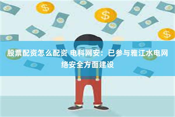 股票配资怎么配资 电科网安：已参与雅江水电网络安全方面建设