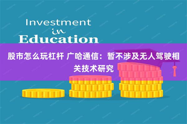 股市怎么玩杠杆 广哈通信：暂不涉及无人驾驶相关技术研究
